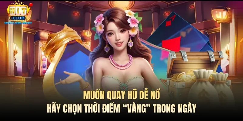 Muốn quay hũ dễ nổ hãy chọn thời điểm “vàng” trong ngày